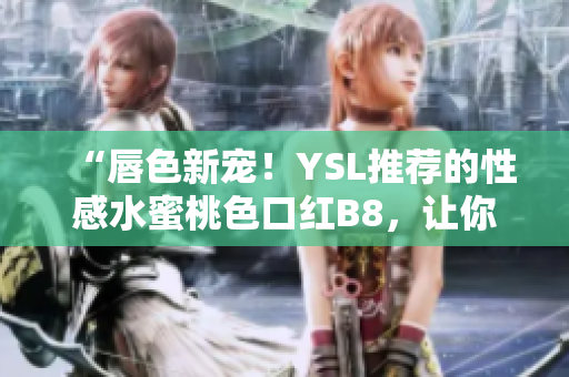 “唇色新寵！YSL推薦的性感水蜜桃色口紅B8，讓你散發(fā)迷人魅力！”