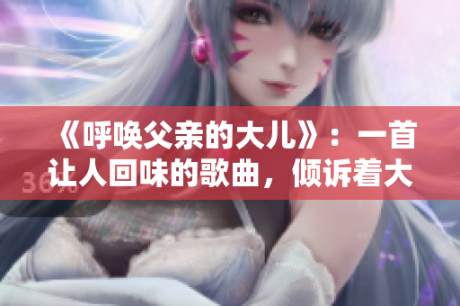 《呼喚父親的大兒》：一首讓人回味的歌曲，傾訴著大兒的情感和渴望。