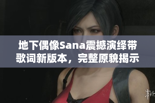 地下偶像Sana震撼演繹帶歌詞新版本，完整原貌揭示真情