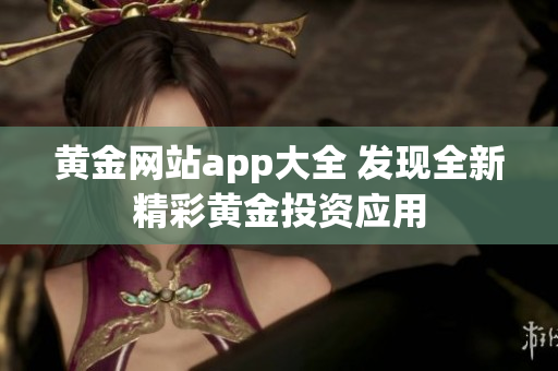 黃金網(wǎng)站app大全 發(fā)現(xiàn)全新精彩黃金投資應(yīng)用
