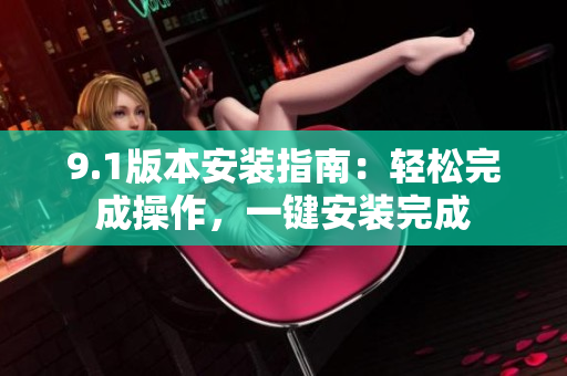 9.1版本安裝指南：輕松完成操作，一鍵安裝完成