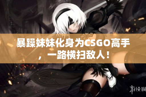 暴躁妹妹化身為CSGO高手，一路橫掃敵人！