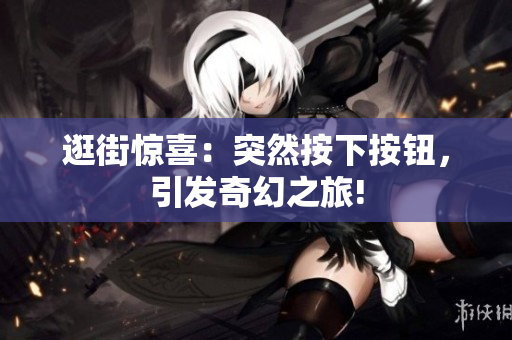 逛街驚喜：突然按下按鈕，引發(fā)奇幻之旅!