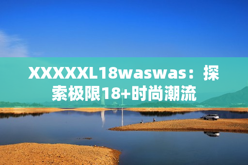 XXXXXL18waswas：探索極限18+時(shí)尚潮流