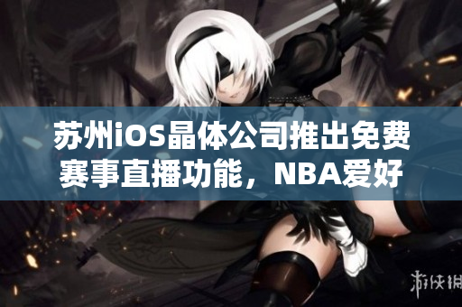蘇州iOS晶體公司推出免費(fèi)賽事直播功能，NBA愛好者不容錯(cuò)過