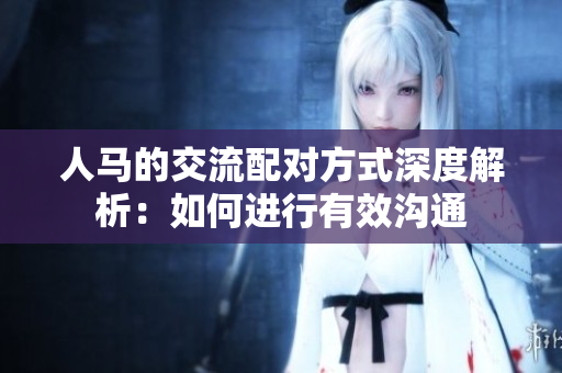 人馬的交流配對(duì)方式深度解析：如何進(jìn)行有效溝通