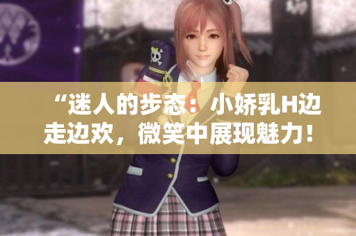 “迷人的步態(tài)：小嬌乳H邊走邊歡，微笑中展現(xiàn)魅力！”
