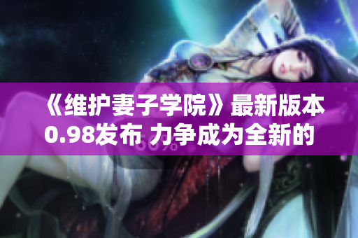 《維護(hù)妻子學(xué)院》最新版本0.98發(fā)布 力爭(zhēng)成為全新的情感冒險(xiǎn)游戲!