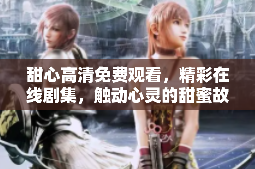 甜心高清免費(fèi)觀看，精彩在線劇集，觸動(dòng)心靈的甜蜜故事