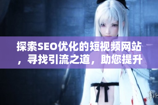 探索SEO優(yōu)化的短視頻網(wǎng)站，尋找引流之道，助您提升網(wǎng)頁入口的推廣效果