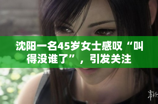 沈陽一名45歲女士感嘆“叫得沒誰了”，引發(fā)關(guān)注