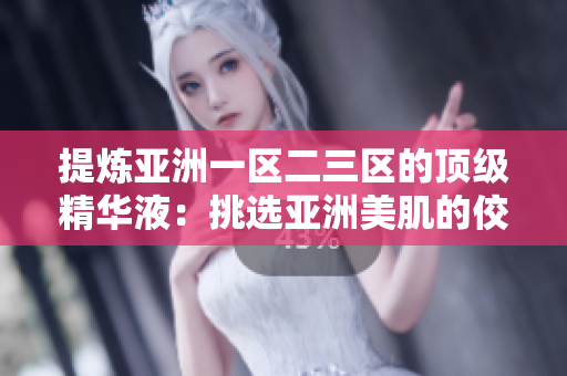 提煉亞洲一區(qū)二三區(qū)的頂級(jí)精華液：挑選亞洲美肌的佼佼者