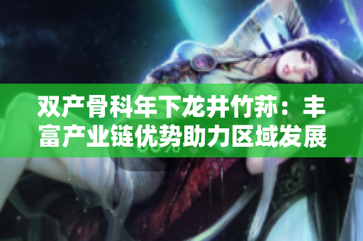 雙產(chǎn)骨科年下龍井竹蓀：豐富產(chǎn)業(yè)鏈優(yōu)勢助力區(qū)域發(fā)展