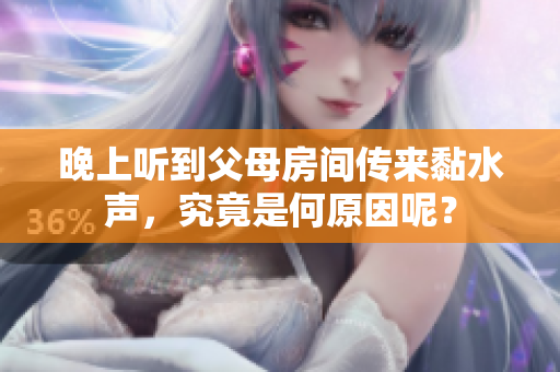 晚上聽到父母房間傳來黏水聲，究竟是何原因呢？