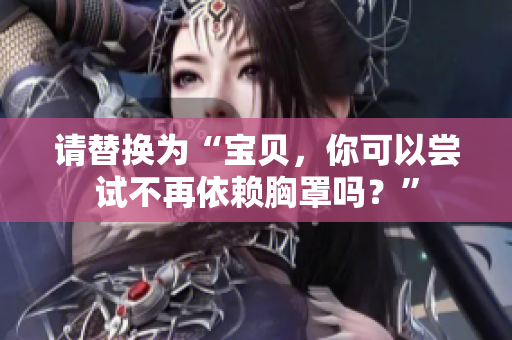 請?zhí)鎿Q為“寶貝，你可以嘗試不再依賴胸罩嗎？”
