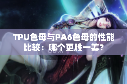 TPU色母與PA6色母的性能比較：哪個(gè)更勝一籌？