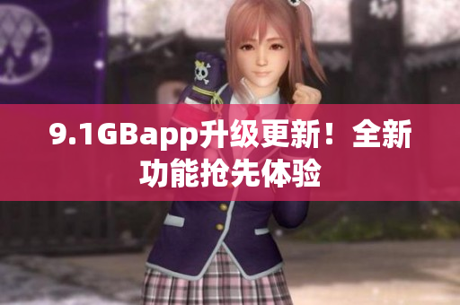 9.1GBapp升級(jí)更新！全新功能搶先體驗(yàn)