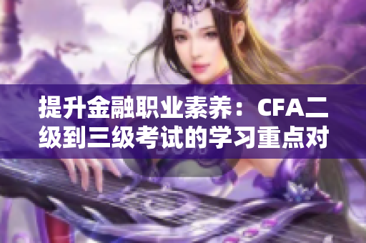 提升金融職業(yè)素養(yǎng)：CFA二級到三級考試的學(xué)習(xí)重點對比