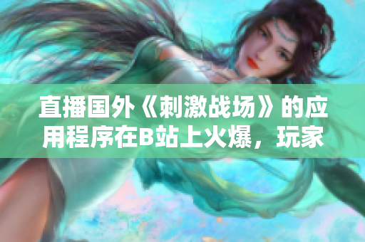 直播國外《刺激戰(zhàn)場》的應(yīng)用程序在B站上火爆，玩家爭相觀看