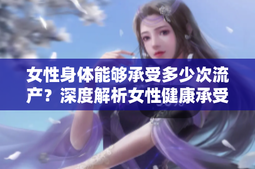 女性身體能夠承受多少次流產(chǎn)？深度解析女性健康承受能力的極限