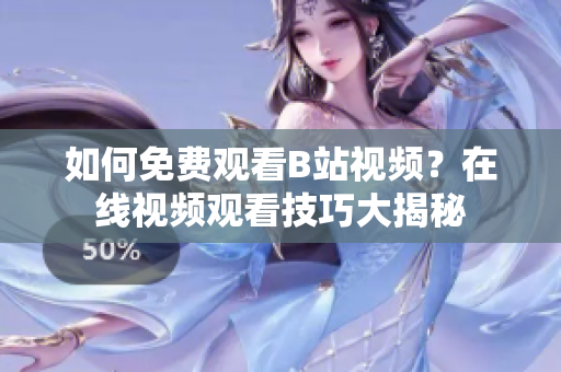 如何免費觀看B站視頻？在線視頻觀看技巧大揭秘
