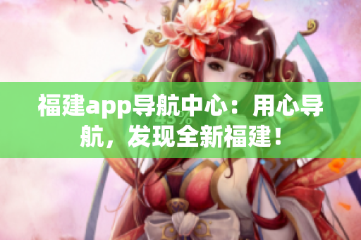福建app導(dǎo)航中心：用心導(dǎo)航，發(fā)現(xiàn)全新福建！