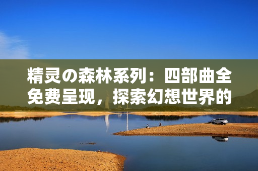 精靈の森林系列：四部曲全免費(fèi)呈現(xiàn)，探索幻想世界的精彩旅程