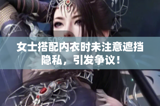 女士搭配內(nèi)衣時(shí)未注意遮擋隱私，引發(fā)爭議！