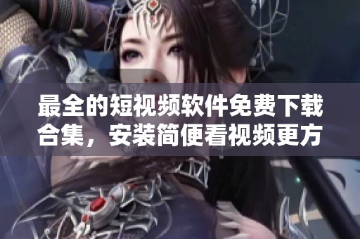 最全的短視頻軟件免費(fèi)下載合集，安裝簡(jiǎn)便看視頻更方便