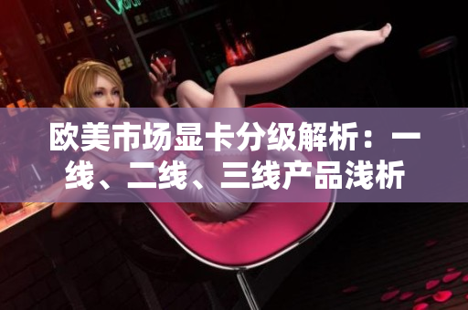 歐美市場顯卡分級解析：一線、二線、三線產(chǎn)品淺析
