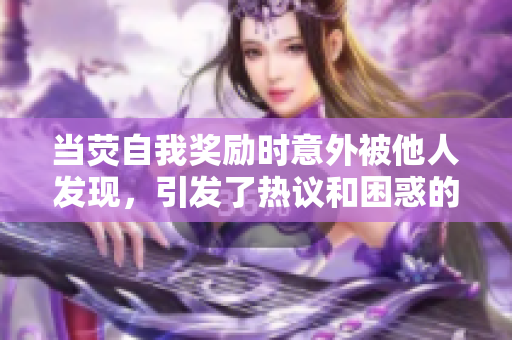 當(dāng)熒自我獎勵時(shí)意外被他人發(fā)現(xiàn)，引發(fā)了熱議和困惑的情況