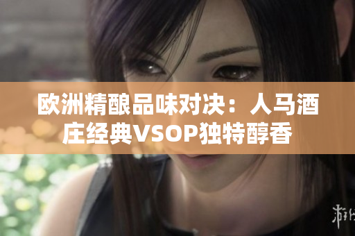歐洲精釀品味對(duì)決：人馬酒莊經(jīng)典VSOP獨(dú)特醇香