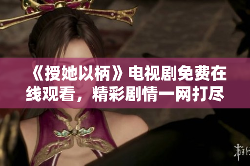 《授她以柄》電視劇免費(fèi)在線觀看，精彩劇情一網(wǎng)打盡