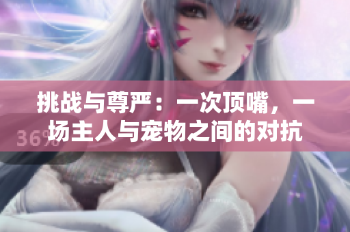 挑戰(zhàn)與尊嚴(yán)：一次頂嘴，一場主人與寵物之間的對抗
