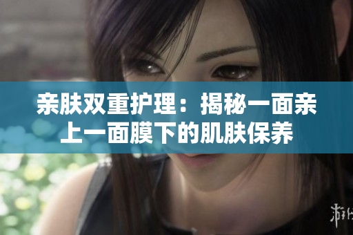 親膚雙重護理：揭秘一面親上一面膜下的肌膚保養(yǎng)