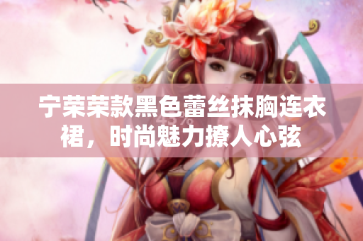 寧榮榮款黑色蕾絲抹胸連衣裙，時尚魅力撩人心弦