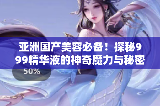 亞洲國產(chǎn)美容必備！探秘999精華液的神奇魔力與秘密配方