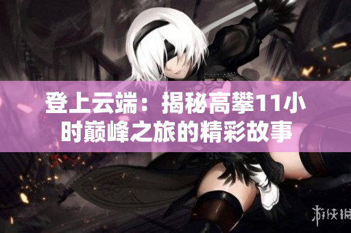 登上云端：揭秘高攀11小時巔峰之旅的精彩故事