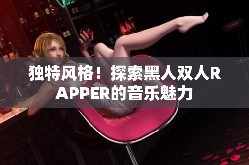 獨(dú)特風(fēng)格！探索黑人雙人RAPPER的音樂魅力