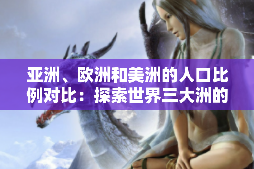 亞洲、歐洲和美洲的人口比例對比：探索世界三大洲的人口分布
