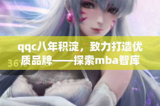 qqc八年積淀，致力打造優(yōu)質(zhì)品牌——探索mba智庫的精品之路