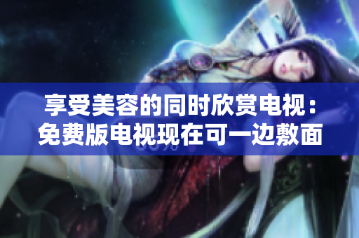 享受美容的同時(shí)欣賞電視：免費(fèi)版電視現(xiàn)在可一邊敷面膜一邊觀看