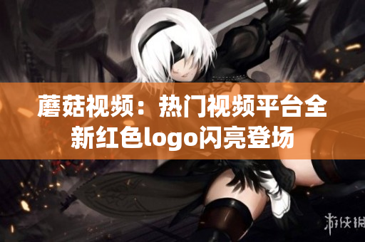 蘑菇視頻：熱門視頻平臺全新紅色logo閃亮登場