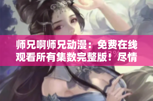 師兄啊師兄動漫：免費在線觀看所有集數(shù)完整版！盡情暢享！