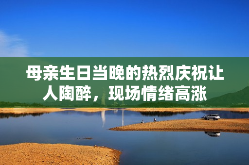 母親生日當(dāng)晚的熱烈慶祝讓人陶醉，現(xiàn)場情緒高漲