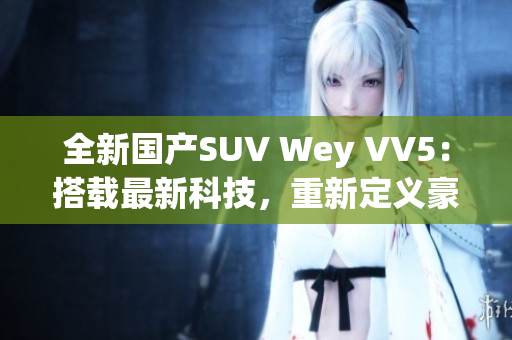 全新國產(chǎn)SUV Wey VV5：搭載最新科技，重新定義豪華駕駛體驗