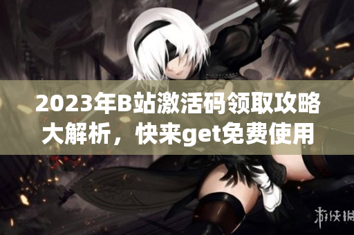 2023年B站激活碼領取攻略大解析，快來get免費使用B站特權的倦怠方式