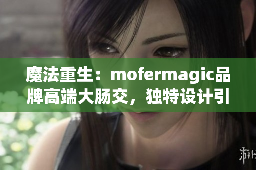 魔法重生：mofermagic品牌高端大腸交，獨(dú)特設(shè)計(jì)引領(lǐng)新潮流