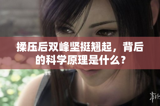 揉壓后雙峰堅(jiān)挺翹起，背后的科學(xué)原理是什么？