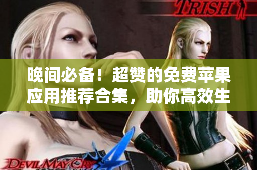 晚間必備！超贊的免費蘋果應(yīng)用推薦合集，助你高效生活！